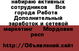 набираю активных сотрудников  - Все города Работа » Дополнительный заработок и сетевой маркетинг   . Мордовия респ.